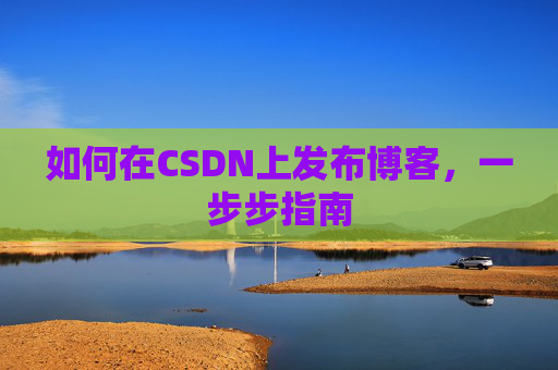 如何在CSDN上发布博客,一步步指南 如何在CSDN上发布博客,一步步指南